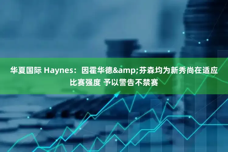 华夏国际 Haynes：因霍华德&芬森均为新秀尚在适应比赛强度 予以警告不禁赛