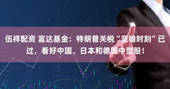 伍祥配资 富达基金：特朗普关税“至暗时刻”已过，看好中国、日本和德国中型股！