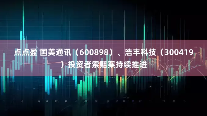 点点盈 国美通讯（600898）、浩丰科技（300419）投资者索赔案持续推进