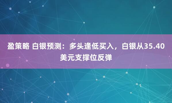 盈策略 白银预测：多头逢低买入，白银从35.40美元支撑位反弹
