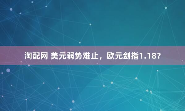 淘配网 美元弱势难止，欧元剑指1.18？
