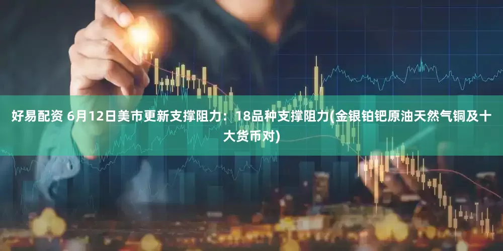 好易配资 6月12日美市更新支撑阻力：18品种支撑阻力(金银铂钯原油天然气铜及十大货币对)