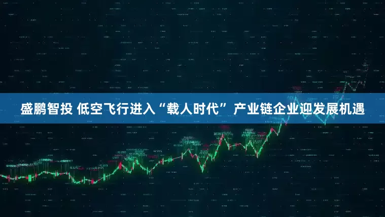 盛鹏智投 低空飞行进入“载人时代” 产业链企业迎发展机遇