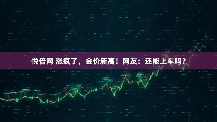 悦倍网 涨疯了，金价新高！网友：还能上车吗？
