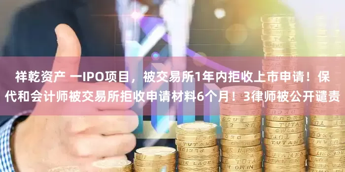 祥乾资产 一IPO项目，被交易所1年内拒收上市申请！保代和会计师被交易所拒收申请材料6个月！3律师被公开谴责