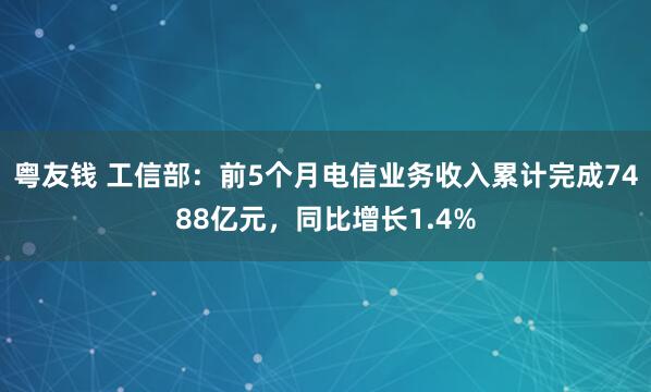 粤友钱 工信部：前5个月电信业务收入累计完成7488亿元，同比增长1.4%