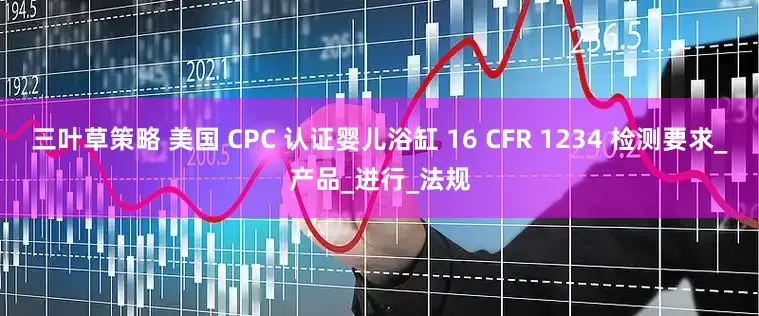 三叶草策略 美国 CPC 认证婴儿浴缸 16 CFR 1234 检测要求_产品_进行_法规