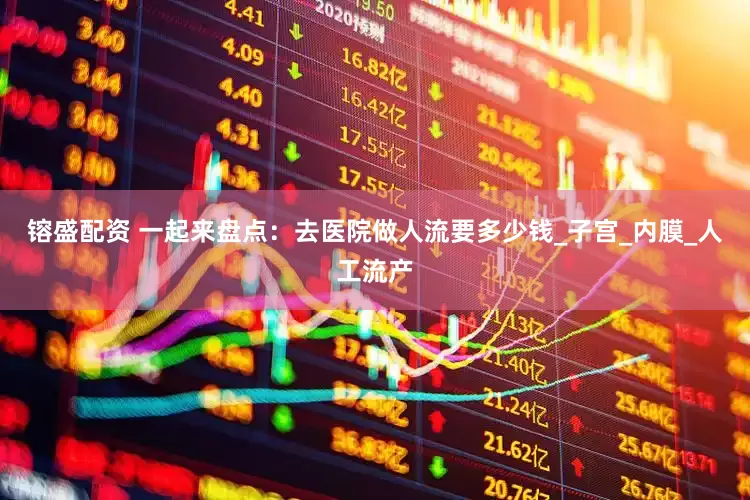 镕盛配资 一起来盘点：去医院做人流要多少钱_子宫_内膜_人工流产