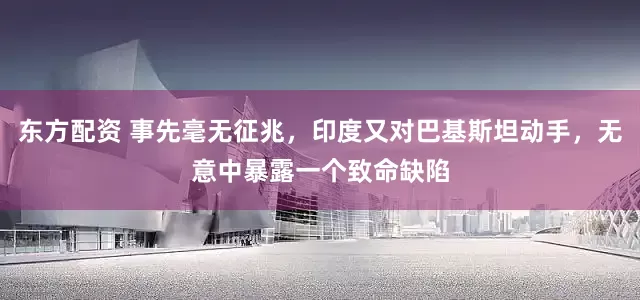 东方配资 事先毫无征兆，印度又对巴基斯坦动手，无意中暴露一个致命缺陷