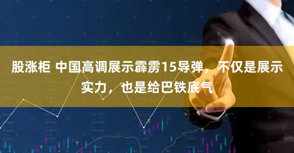 股涨柜 中国高调展示霹雳15导弹，不仅是展示实力，也是给巴铁底气