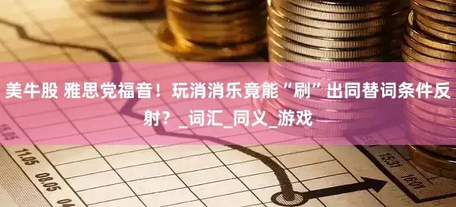 美牛股 雅思党福音！玩消消乐竟能“刷”出同替词条件反射？_词汇_同义_游戏