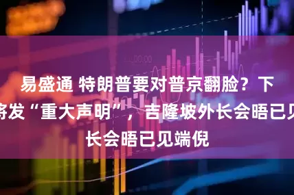 易盛通 特朗普要对普京翻脸？下周一将发“重大声明”，吉隆坡外长会晤已见端倪