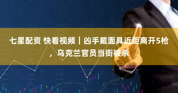 七星配资 快看视频｜凶手戴面具近距离开5枪，乌克兰官员当街被杀