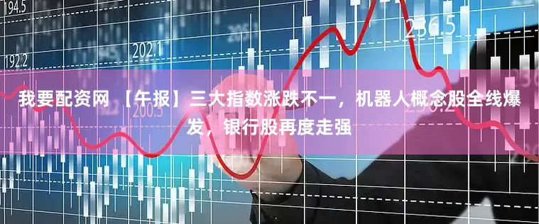 我要配资网 【午报】三大指数涨跌不一，机器人概念股全线爆发，银行股再度走强