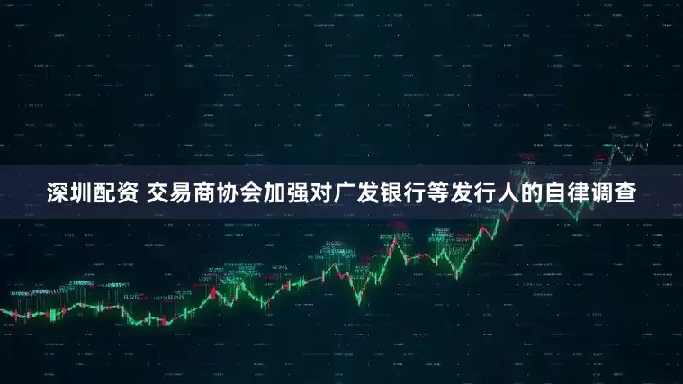 深圳配资 交易商协会加强对广发银行等发行人的自律调查