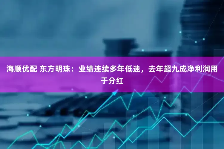 海顺优配 东方明珠：业绩连续多年低迷，去年超九成净利润用于分红