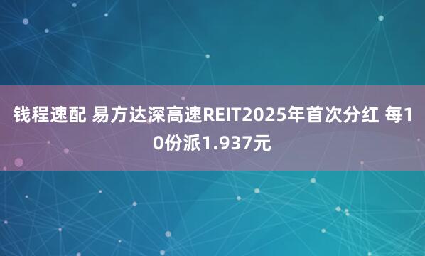 钱程速配 易方达深高速REIT2025年首次分红 每10份派1.937元