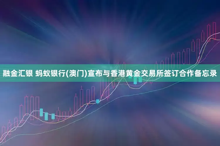 融金汇银 蚂蚁银行(澳门)宣布与香港黄金交易所签订合作备忘录