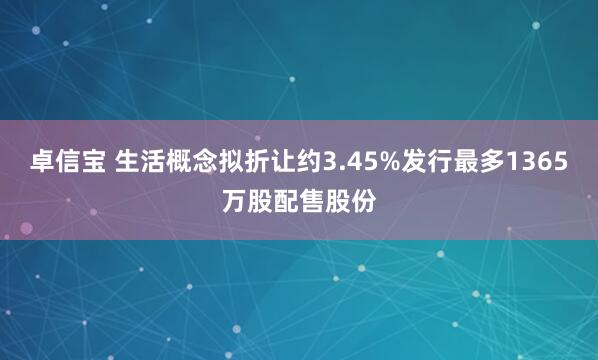 卓信宝 生活概念拟折让约3.45%发行最多1365万股配售股份