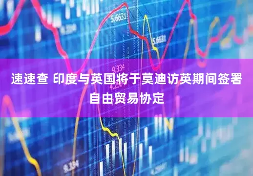 速速查 印度与英国将于莫迪访英期间签署自由贸易协定