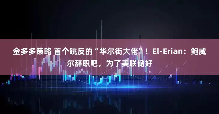 金多多策略 首个跳反的“华尔街大佬”！El-Erian：鲍威尔辞职吧，为了美联储好
