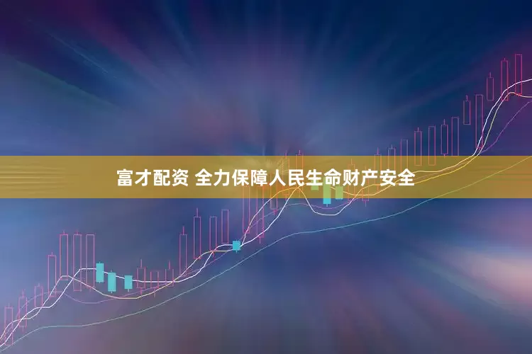 富才配资 全力保障人民生命财产安全