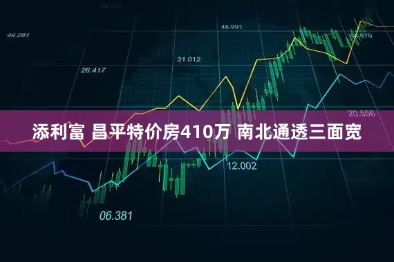 添利富 昌平特价房410万 南北通透三面宽
