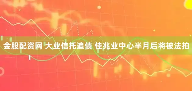 金股配资网 大业信托追债 佳兆业中心半月后将被法拍