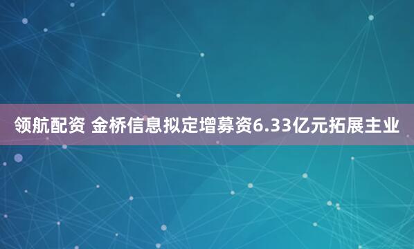 领航配资 金桥信息拟定增募资6.33亿元拓展主业