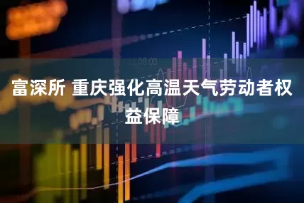 富深所 重庆强化高温天气劳动者权益保障