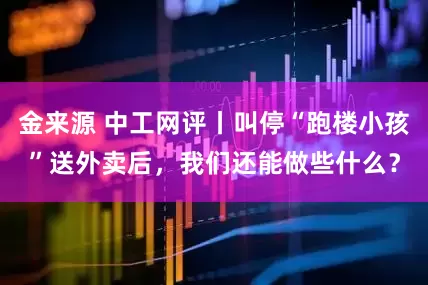金来源 中工网评丨叫停“跑楼小孩”送外卖后，我们还能做些什么？