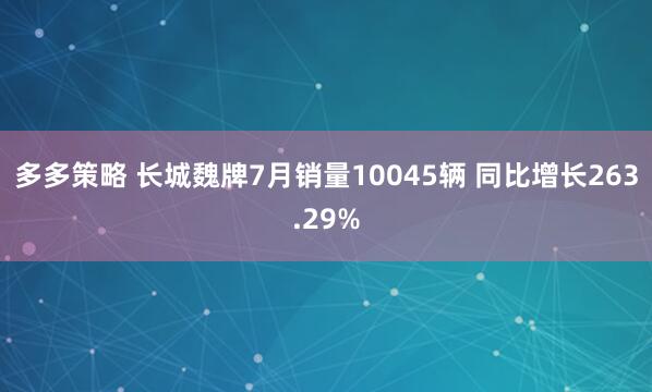 多多策略 长城魏牌7月销量10045辆 同比增长263.29%