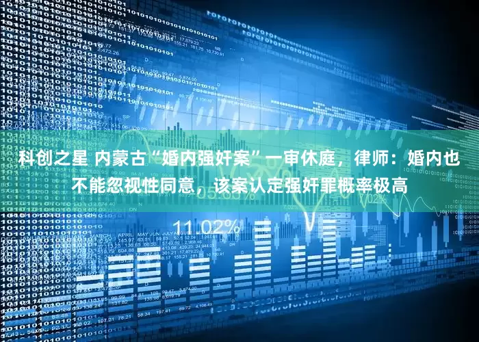 科创之星 内蒙古“婚内强奸案”一审休庭，律师：婚内也不能忽视性同意，该案认定强奸罪概率极高