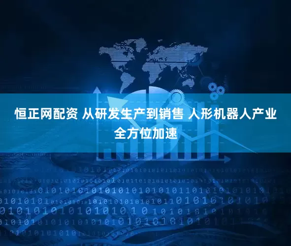 恒正网配资 从研发生产到销售 人形机器人产业全方位加速