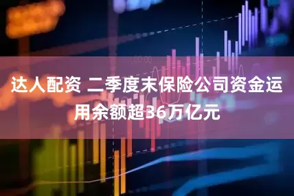 达人配资 二季度末保险公司资金运用余额超36万亿元
