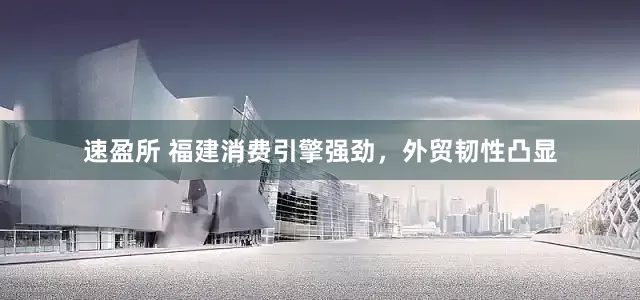 速盈所 福建消费引擎强劲，外贸韧性凸显