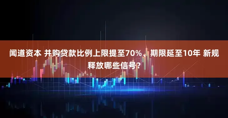 闻道资本 并购贷款比例上限提至70%、期限延至10年 新规释放哪些信号？