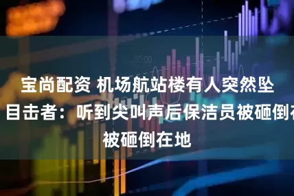 宝尚配资 机场航站楼有人突然坠落！目击者：听到尖叫声后保洁员被砸倒在地