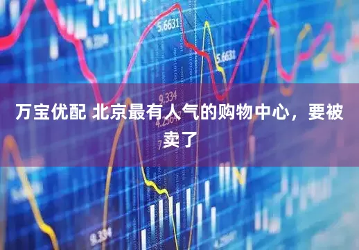 万宝优配 北京最有人气的购物中心，要被卖了