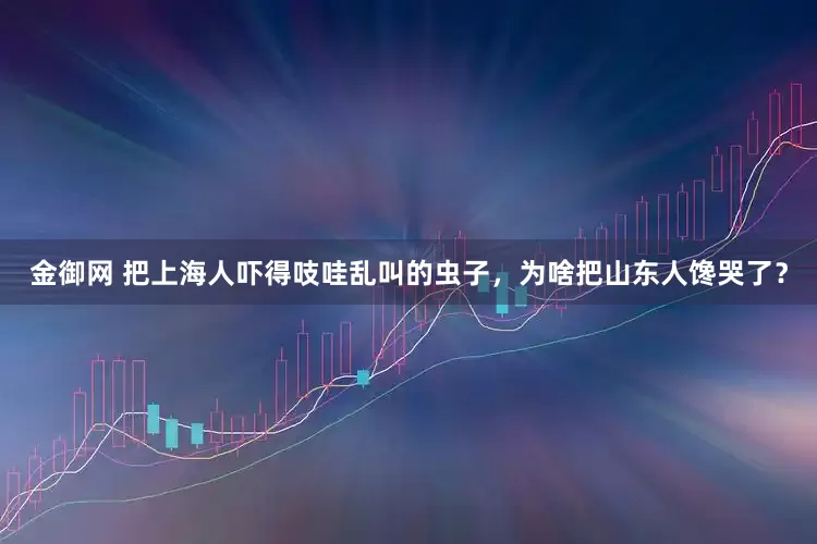 金御网 把上海人吓得吱哇乱叫的虫子，为啥把山东人馋哭了？