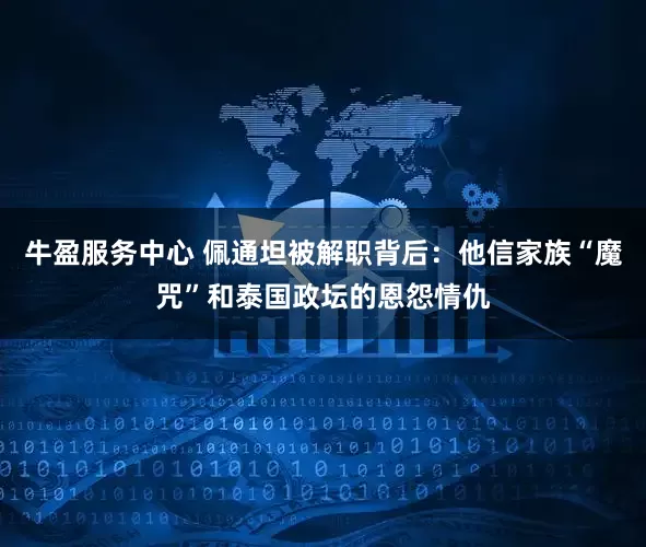 牛盈服务中心 佩通坦被解职背后：他信家族“魔咒”和泰国政坛的恩怨情仇