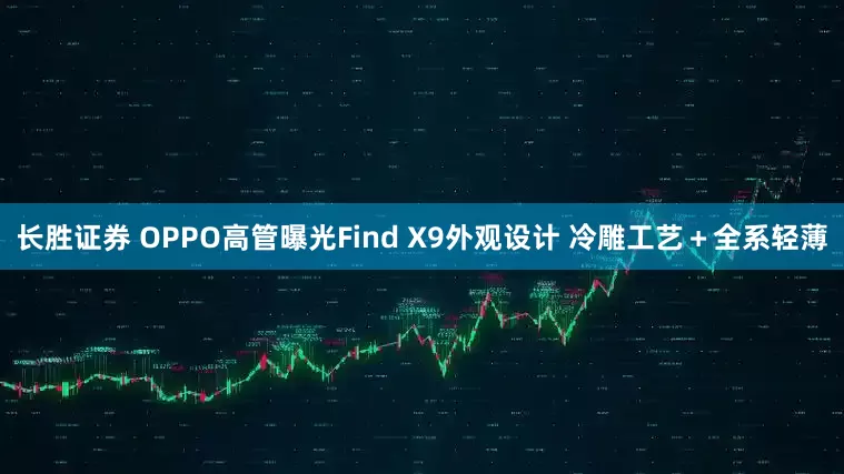 长胜证券 OPPO高管曝光Find X9外观设计 冷雕工艺＋全系轻薄