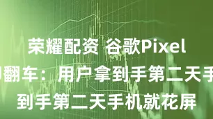 荣耀配资 谷歌Pixel 10上市即翻车：用户拿到手第二天手机就花屏