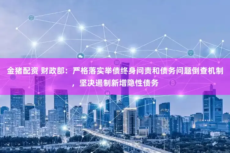 金猪配资 财政部：严格落实举债终身问责和债务问题倒查机制，坚决遏制新增隐性债务