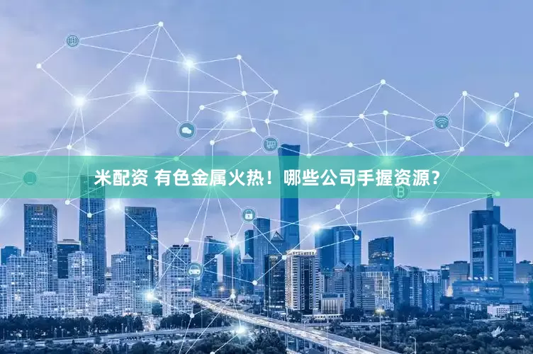 米配资 有色金属火热！哪些公司手握资源？