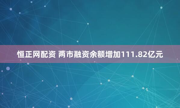 恒正网配资 两市融资余额增加111.82亿元