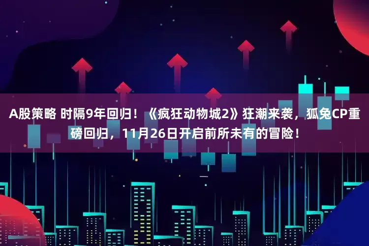 A股策略 时隔9年回归！《疯狂动物城2》狂潮来袭，狐兔CP重磅回归，11月26日开启前所未有的冒险！