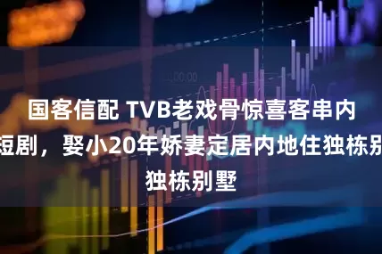 国客信配 TVB老戏骨惊喜客串内地短剧,娶小20年娇妻定居内地住独栋别墅