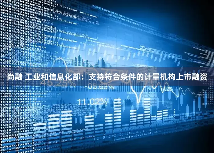 尚融 工业和信息化部：支持符合条件的计量机构上市融资