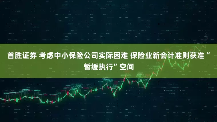 首胜证券 考虑中小保险公司实际困难 保险业新会计准则获准“暂缓执行”空间